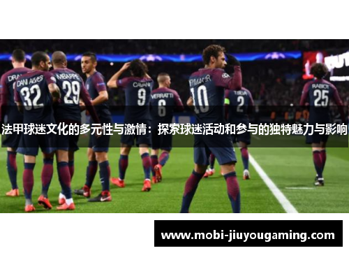 法甲球迷文化的多元性与激情：探索球迷活动和参与的独特魅力与影响