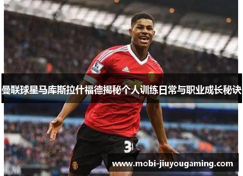 曼联球星马库斯拉什福德揭秘个人训练日常与职业成长秘诀