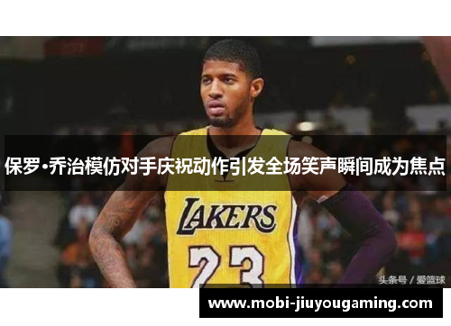 保罗·乔治模仿对手庆祝动作引发全场笑声瞬间成为焦点