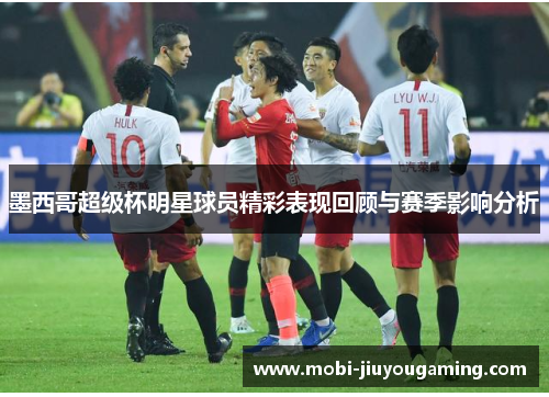 墨西哥超级杯明星球员精彩表现回顾与赛季影响分析
