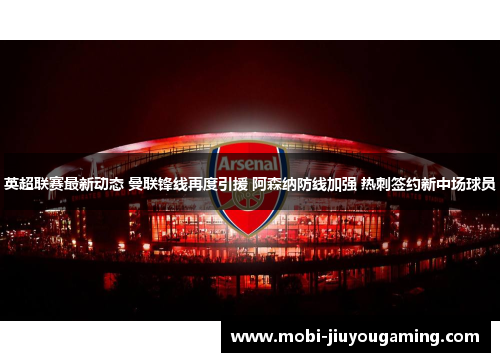 英超联赛最新动态 曼联锋线再度引援 阿森纳防线加强 热刺签约新中场球员