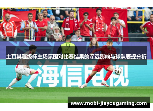 土耳其超级杯主场氛围对比赛结果的深远影响与球队表现分析