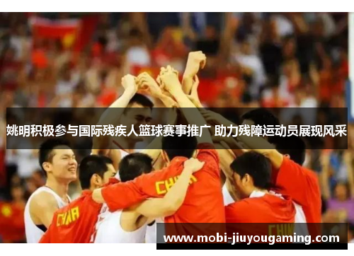 姚明积极参与国际残疾人篮球赛事推广 助力残障运动员展现风采