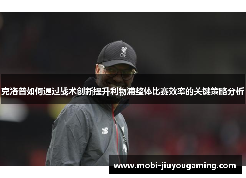 克洛普如何通过战术创新提升利物浦整体比赛效率的关键策略分析