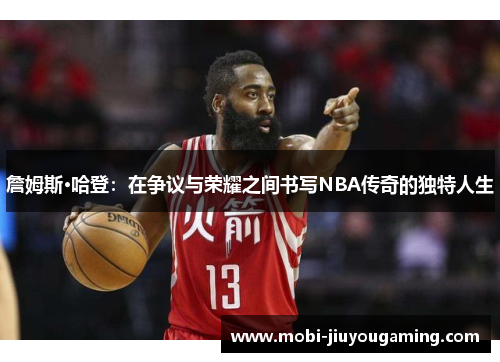 詹姆斯·哈登：在争议与荣耀之间书写NBA传奇的独特人生