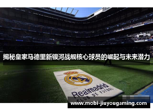 揭秘皇家马德里新银河战舰核心球员的崛起与未来潜力