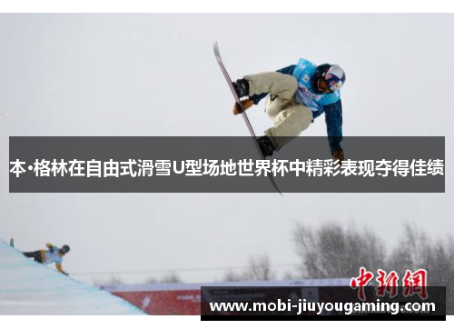 本·格林在自由式滑雪U型场地世界杯中精彩表现夺得佳绩