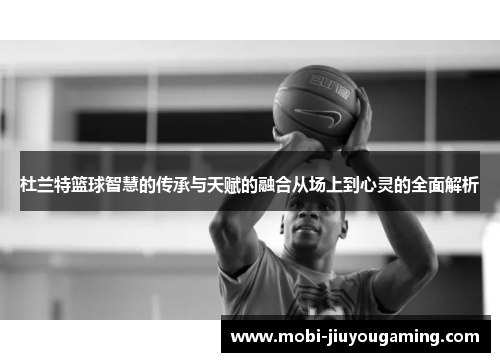 杜兰特篮球智慧的传承与天赋的融合从场上到心灵的全面解析