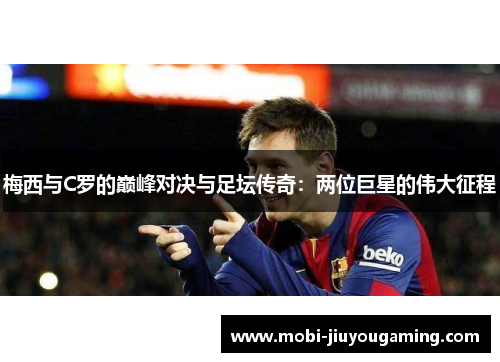 梅西与C罗的巅峰对决与足坛传奇：两位巨星的伟大征程