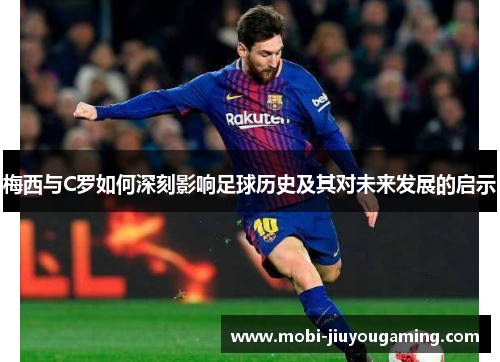 梅西与C罗如何深刻影响足球历史及其对未来发展的启示