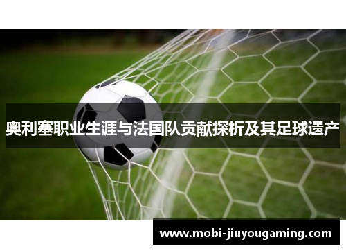 奥利塞职业生涯与法国队贡献探析及其足球遗产