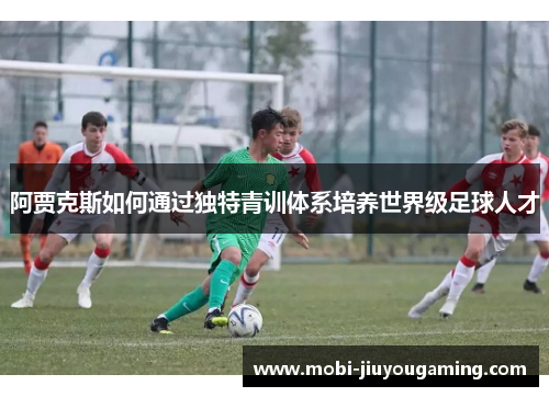 阿贾克斯如何通过独特青训体系培养世界级足球人才