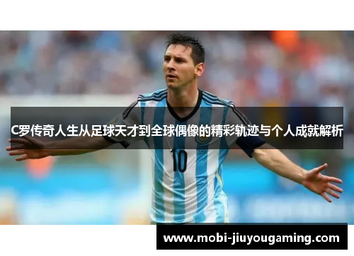 C罗传奇人生从足球天才到全球偶像的精彩轨迹与个人成就解析