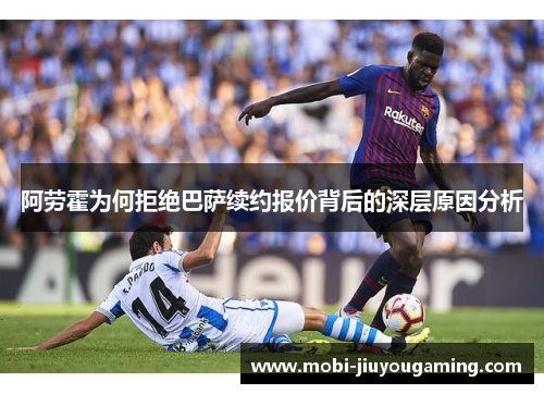阿劳霍为何拒绝巴萨续约报价背后的深层原因分析