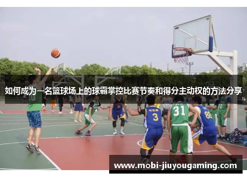 如何成为一名篮球场上的球霸掌控比赛节奏和得分主动权的方法分享
