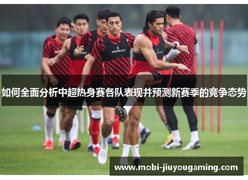 如何全面分析中超热身赛各队表现并预测新赛季的竞争态势