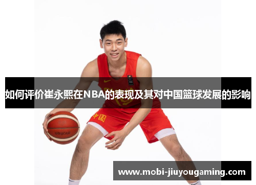 如何评价崔永熙在NBA的表现及其对中国篮球发展的影响