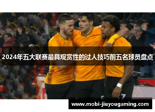 2024年五大联赛最具观赏性的过人技巧前五名球员盘点