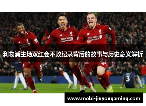 利物浦主场双红会不败纪录背后的故事与历史意义解析