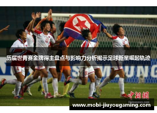 历届世青赛金牌得主盘点与影响力分析揭示足球新星崛起轨迹