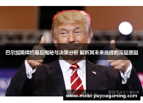 巴尔加斯续约幕后揭秘与决策分析 解析其未来选择的深层原因