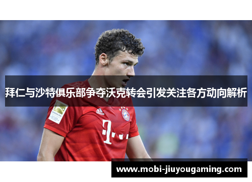 拜仁与沙特俱乐部争夺沃克转会引发关注各方动向解析