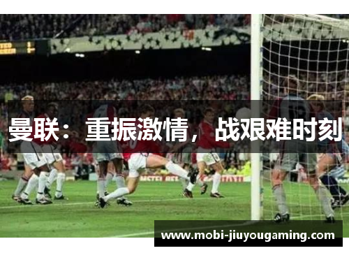曼联：重振激情，战艰难时刻