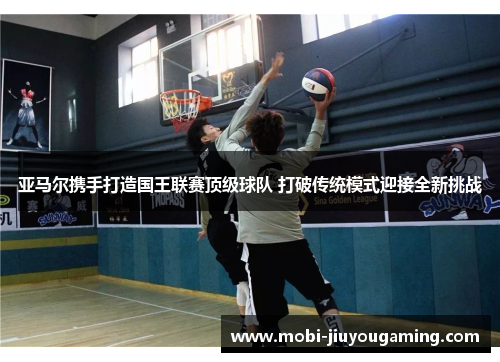 亚马尔携手打造国王联赛顶级球队 打破传统模式迎接全新挑战