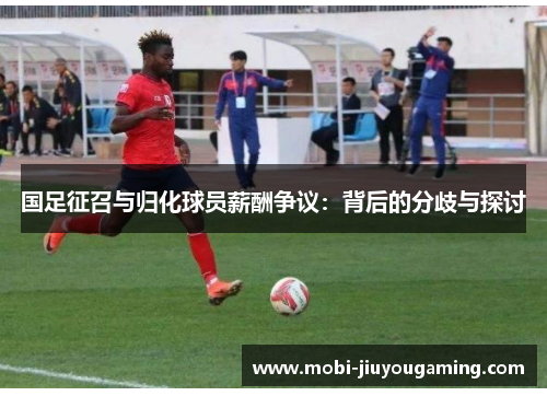 国足征召与归化球员薪酬争议：背后的分歧与探讨