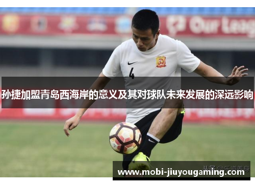 孙捷加盟青岛西海岸的意义及其对球队未来发展的深远影响
