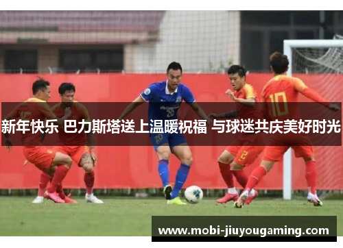 新年快乐 巴力斯塔送上温暖祝福 与球迷共庆美好时光