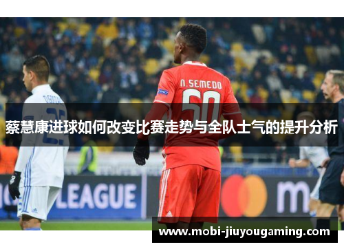 蔡慧康进球如何改变比赛走势与全队士气的提升分析