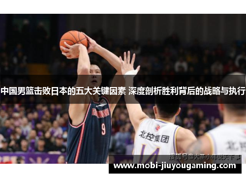 中国男篮击败日本的五大关键因素 深度剖析胜利背后的战略与执行