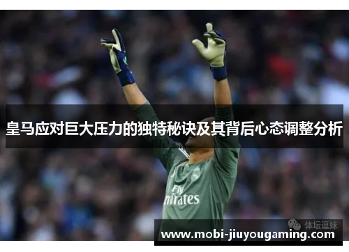 皇马应对巨大压力的独特秘诀及其背后心态调整分析
