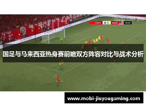 国足与马来西亚热身赛前瞻双方阵容对比与战术分析