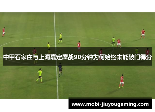 中甲石家庄与上海嘉定鏖战90分钟为何始终未能破门得分