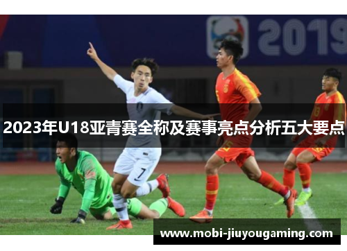 2023年U18亚青赛全称及赛事亮点分析五大要点