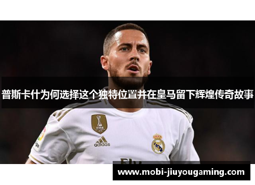 普斯卡什为何选择这个独特位置并在皇马留下辉煌传奇故事