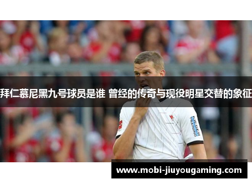 拜仁慕尼黑九号球员是谁 曾经的传奇与现役明星交替的象征