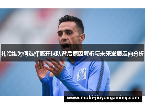 扎哈维为何选择离开球队背后原因解析与未来发展走向分析