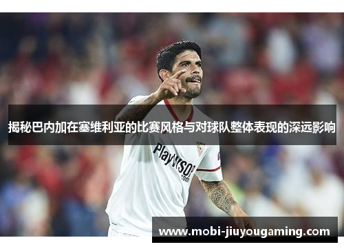 揭秘巴内加在塞维利亚的比赛风格与对球队整体表现的深远影响