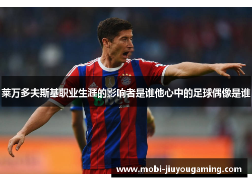 莱万多夫斯基职业生涯的影响者是谁他心中的足球偶像是谁