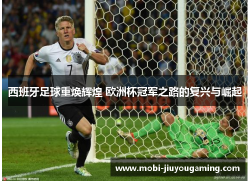西班牙足球重焕辉煌 欧洲杯冠军之路的复兴与崛起